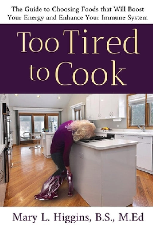 Too Tired to Cook: The Guide to Choosing Foods That Will Boost Your Energy and Enhance Your Immune System by Mary Higgins B. S.