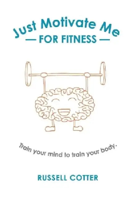 Just Motivate Me - For Fitness: Train Your Mind to Train Your Body. by Russell Cotter
