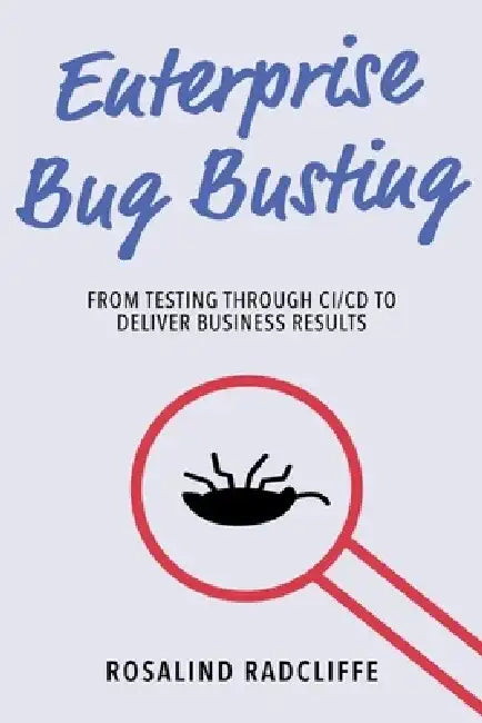 Enterprise Bug Busting: From Testing Through CI/CD to Deliver Business Results by Rosalind Radcliffe