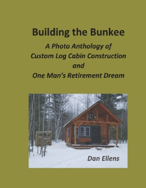 Building the Bunkee: A Photo Anthology of Custom Log Cabin Construction and One Man's Retirement Dream by Dan Ellens