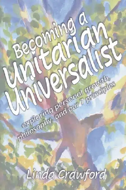 Becoming a Unitarian Universalist: Exploring Personal Growth, Philosophy, and Our Seven Principles by Linda Crawford