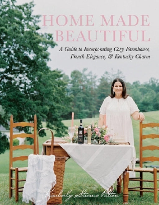 Home Made Beautiful: A Guide to Incorporating Cozy Farmhouse, French Elegance, & Kentucky Charm by Kimberly Stevens Patton