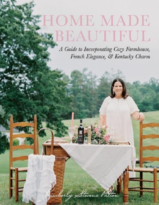 Home Made Beautiful: A Guide to Incorporating Cozy Farmhouse, French Elegance, & Kentucky Charm by Kimberly Stevens Patton