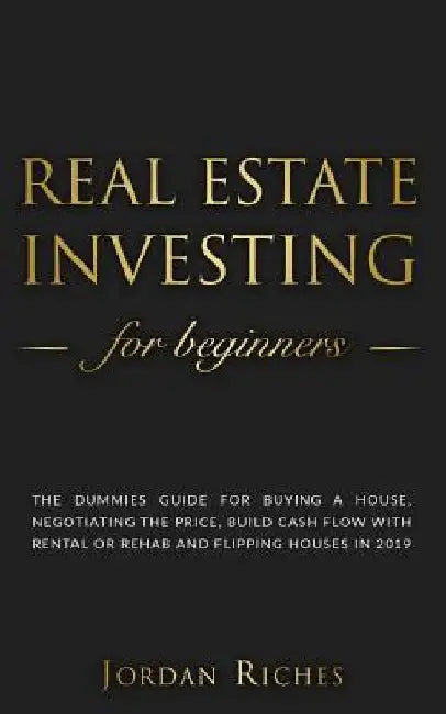 Real Estate Investing for Beginners: The dummies guide for buying a house, negotiating the price, build cash flow with rental or rehab and flipping ho by Jordan Riches