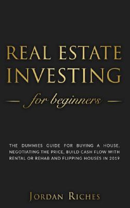 Real Estate Investing for Beginners: The dummies guide for buying a house, negotiating the price, build cash flow with rental or rehab and flipping ho by Jordan Riches