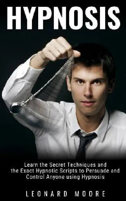 Hypnosis: Learn the Secret Techniques and the Exact Hypnotic Scripts to Hypnotize, Persuade and Control Anyone by Leonard Moore
