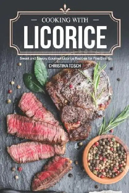 Cooking with Licorice: Sweet and Savory Gourmet Licorice Recipes for Fine Dining by Christina Tosch