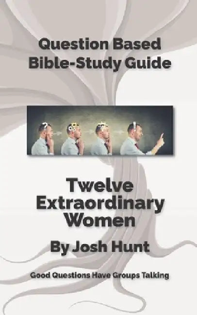 Question-Based Bible Study Guide -- Twelve Extraordinary Women: Good Questions Have Groups Talking by Josh Hunt