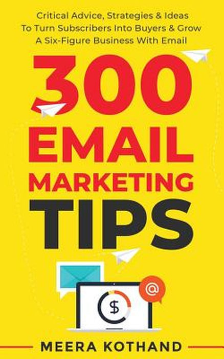 300 Email Marketing Tips: Critical Advice And Strategy To Turn Subscribers Into Buyers & Grow A Six by Kothand, Meera
