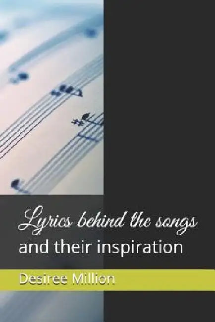 Lyrics behind the songs: and their inspiration by Desiree Dawn Million