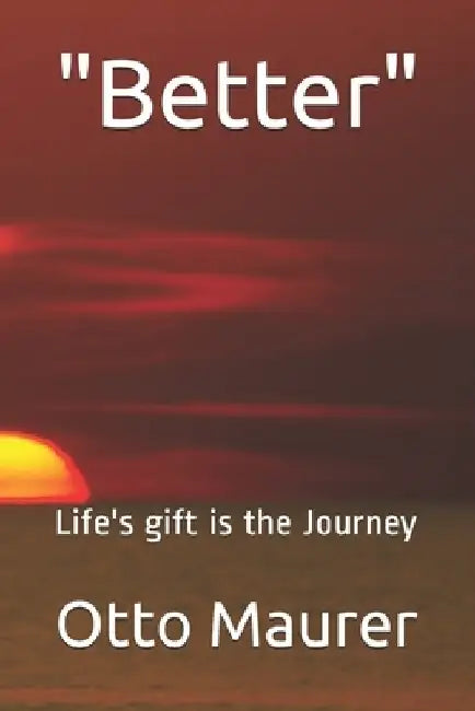 "Better": Life's gift is the Journey by Otto J. Maurer Jr