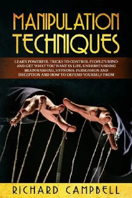 Manipulation Techniques: Learn POWERFUL Tricks to Control People's Mind and GET What You Want in Life, Understanding Brainwashing, Hypnosis, Pe by Richard Campbell