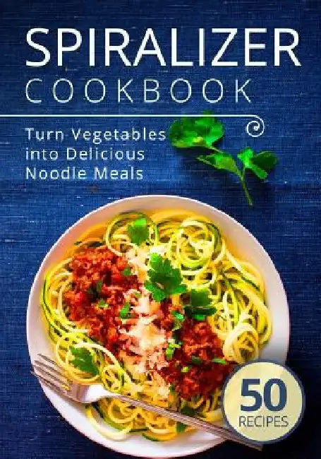 Spiralizer Cookbook: Turn Vegetables into Delicious Noodle Meals by Admire Publishing