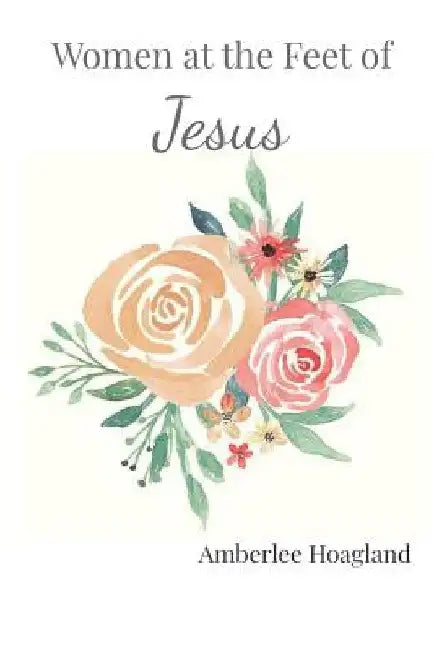Women at the feet of Jesus: 90 days of Biblical Encouragement by Amberlee Ann Hoagland