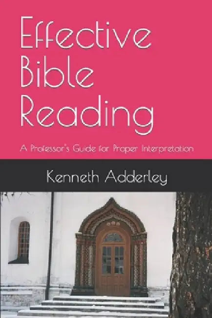 Effective Bible Reading: A Professor's Guide for Proper Interpretation by Kenneth Adderley