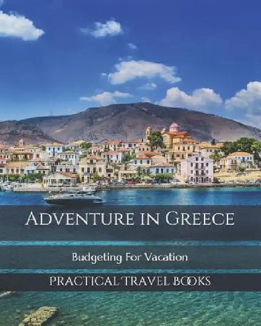 Adventure in Greece: Budgeting For Vacation by Practical Travel Books