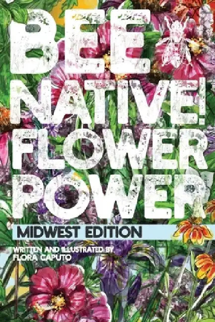 Bee Native! Flower Power: An Easy Guide to Choosing Native Flowers for your Garden to Help Pollinators. by Flora C. Caputo