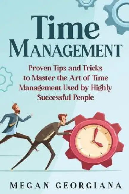 Time Management: Proven Tips and Tricks to Master the Art of Time Management Used by Highly Successful People by Megan Georgiana