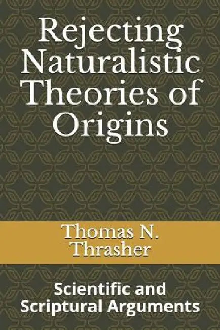 Rejecting Naturalistic Theories of Origins: Scientific and Scriptural Arguments by Thomas N. Thrasher
