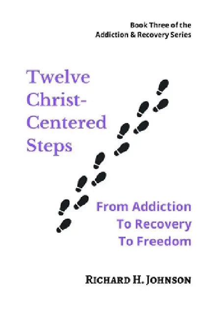 Twelve Christ-Centered Steps: From Addiction to Recovery to Freedom by Bishop Richard H. Johnson
