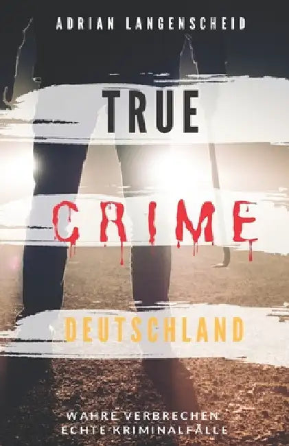 True Crime Deutschland: Wahre Verbrechen echte Kriminalfälle Adrian Langenscheid 15 schockierende Kurzgeschichten aus dem wahren Leben by Langenscheid, Adrian