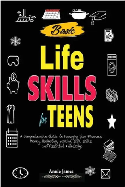 Basic Lifeskills for Teens: A Comprehensive Guide to Managing Your Finances, Money, Budgeting, Cooking, Soft skills, and mental Knowledge by James, Annie