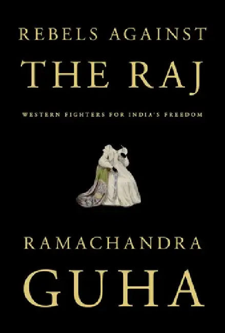 Rebels Against the Raj: Western Fighters for India's Freedom by Ramachandra Guha