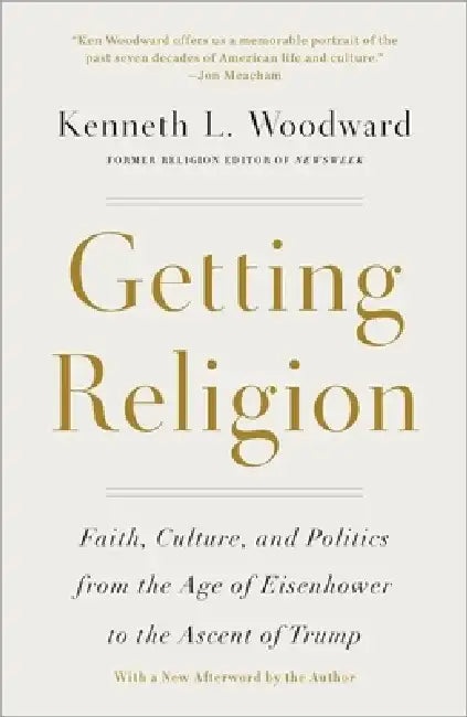 Getting Religion: Faith, Culture, and Politics from the Age of Eisenhower to the Ascent of Trump by Kenneth L. Woodward