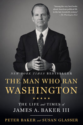 The Man Who Ran Washington: The Life and Times of James A. Baker III by Peter Baker