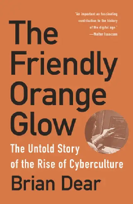 The Friendly Orange Glow: The Untold Story of the Plato System and the Dawn of Cyberculture by Brian Dear