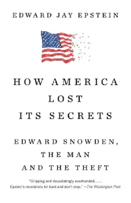 How America Lost Its Secrets: Edward Snowden, the Man and the Theft by Edward Jay Epstein