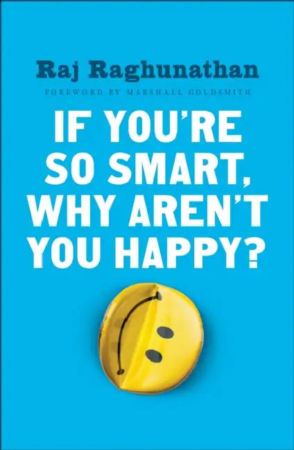 If You're So Smart, Why Aren't You Happy? by Raj Raghunathan, Marshall Goldsmith