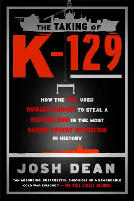 The Taking of K-129: How the CIA Used Howard Hughes to Steal a Russian Sub in the Most Daring Covert Operation in History by Josh Dean