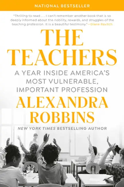 The Teachers: A Year Inside One of America's Most Heartbreaking, Uplifting, Important Professions by Alexandra Robbins