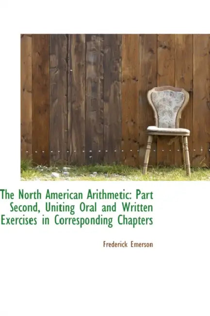 The North American Arithmetic: Part Second, Uniting Oral and Written Exercises in Corresponding Chap by Frederick Emerson