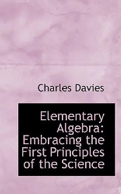 Elementary Algebra: Embracing the First Principles of the Science by Charles Davies
