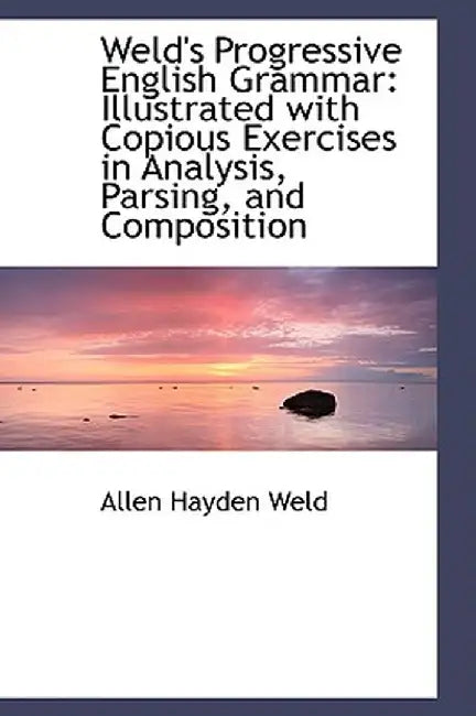 Weld's Progressive English Grammar: Illustrated with Copious Exercises in Analysis, Parsing, and Com by Allen Hayden Weld