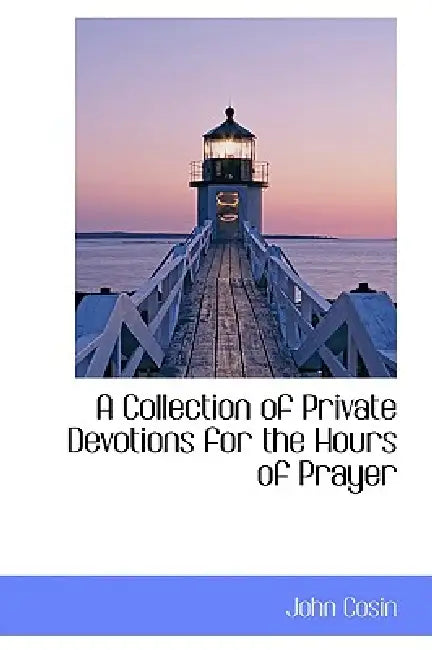 A Collection of Private Devotions for the Hours of Prayer by John Cosin