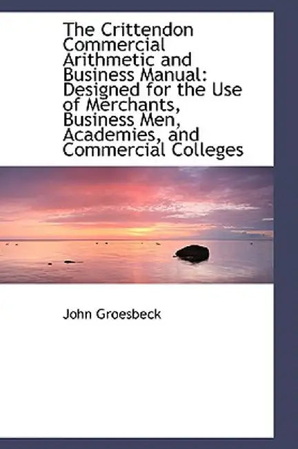The Crittendon Commercial Arithmetic and Business Manual: Designed for the Use of Merchants, Busines by John Groesbeck