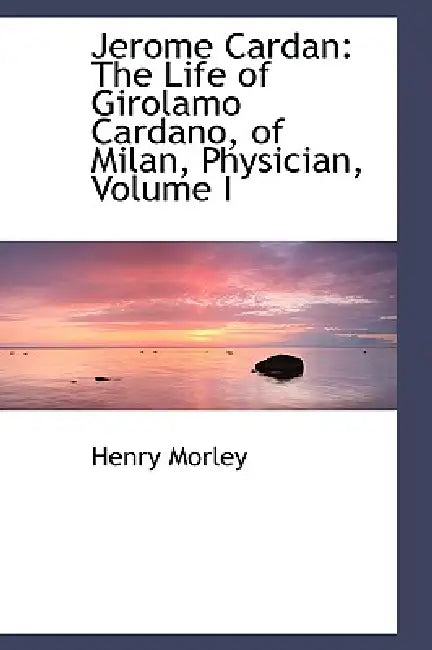 Jerome Cardan: The Life of Girolamo Cardano, of Milan, Physician, Volume I by Henry Morley