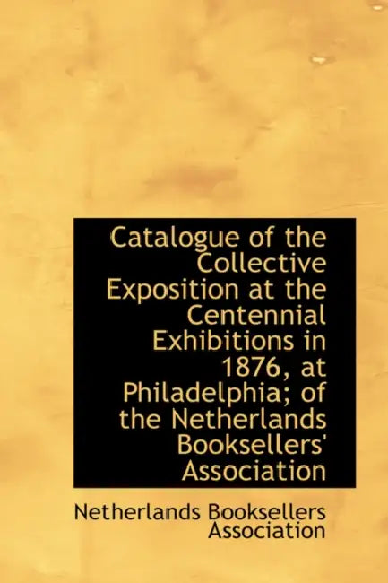 Catalogue of the Collective Exposition at the Centennial Exhibitions in 1876 at Philadelphia by Netherlands Booksellers Association