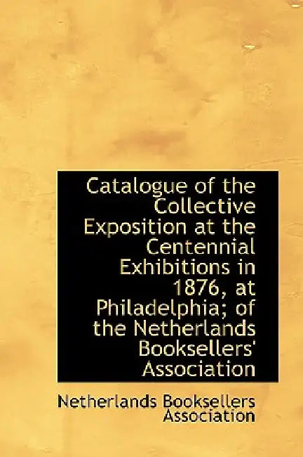 Catalogue of the Collective Exposition at the Centennial Exhibitions in 1876, at Philadelphia; of th by Netherlands Booksellers Association