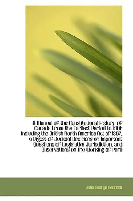 A Manual of the Constitutional History of Canada from the Earliest Period to 1901: Including the Bri by John George Bourinot