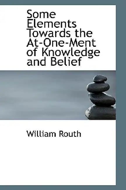 Some Elements Towards the At-One-Ment of Knowledge and Belief by William Routh