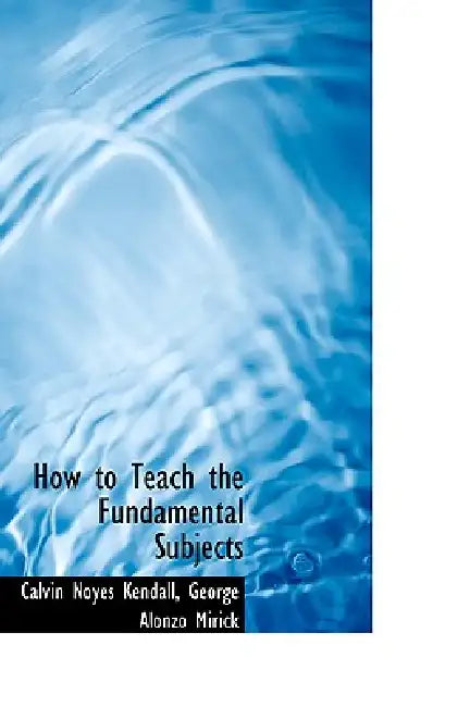 How to Teach the Fundamental Subjects by Calvin Noyes Kendall