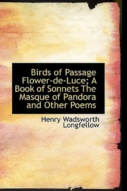Birds of Passage Flower-de-Luce; A Book of Sonnets the Masque of Pandora and Other Poems by Henry Wadsworth Longfellow