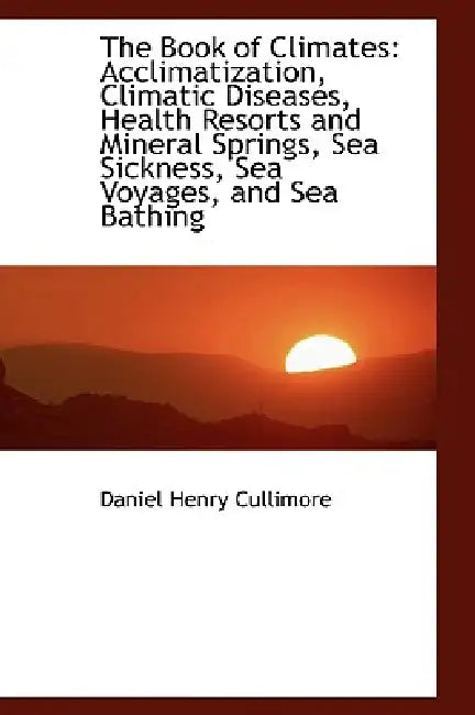The Book of Climates: Acclimatization, Climatic Diseases, Health Resorts and Mineral Springs, Sea Si by Daniel Henry Cullimore