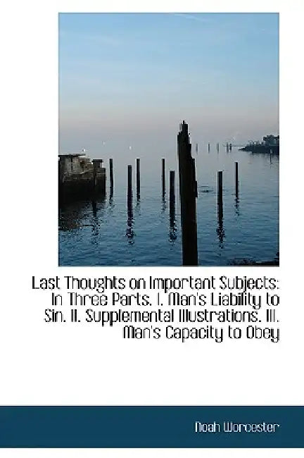 Last Thoughts on Important Subjects: In Three Parts. I. Man's Liability to Sin. II. Supplemental Ill by Noah Worcester