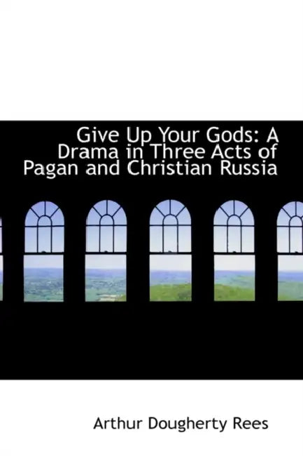 Give Up Your Gods: A Drama in Three Acts of Pagan and Christian Russia by Arthur Dougherty Rees