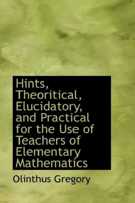 Hints, Theoritical, Elucidatory, and Practical for the Use of Teachers of Elementary Mathematics by Olinthus Gregory